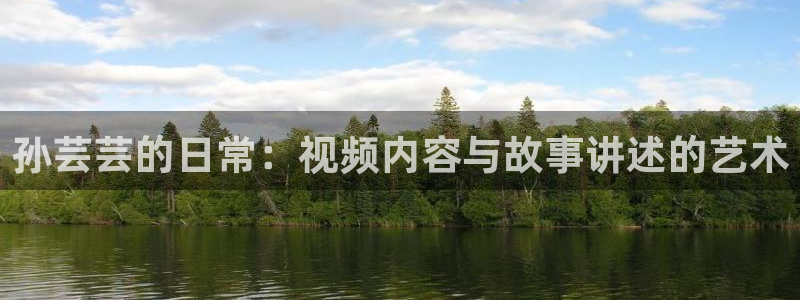 该看糖心vlog了：孙芸芸的日常：视频内容与故事讲述的艺术