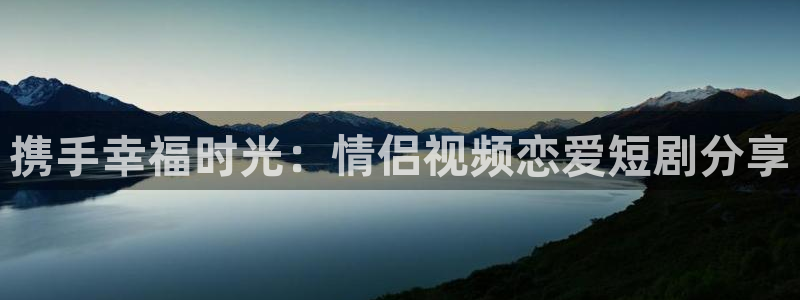 糖心vlog下载入口：携手幸福时光：情侣视频恋爱短剧分享